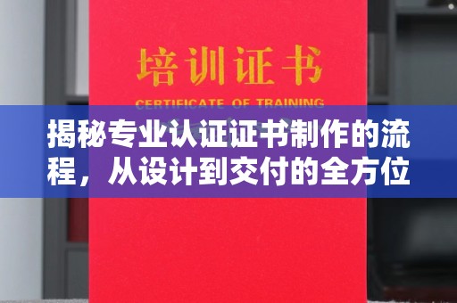 青川揭秘专业认证证书制作的流程，从设计到交付的全方位解析