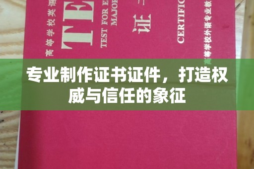 六枝专业制作证书证件，打造权威与信任的象征