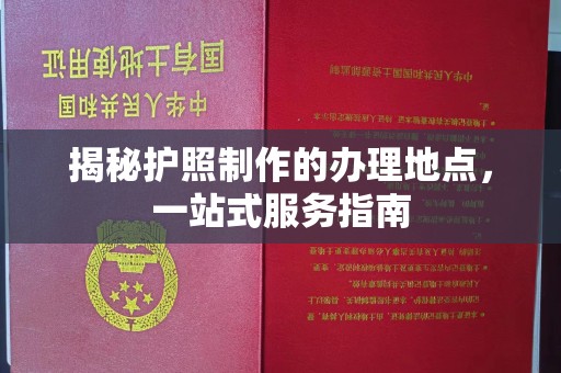 依兰揭秘护照制作的办理地点，一站式服务指南