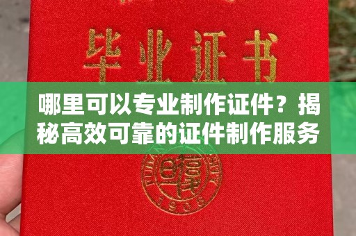 文县哪里可以专业制作证件？揭秘高效可靠的证件制作服务